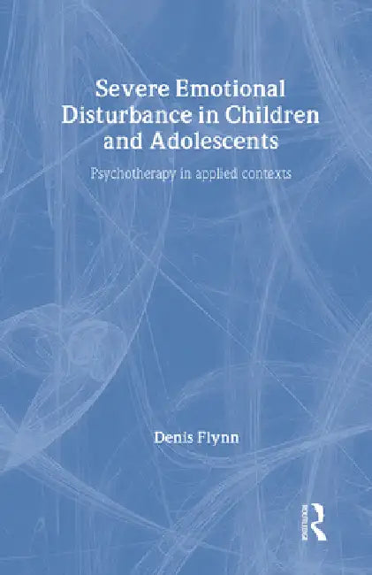 Severe Emotional Disturbance in Children and Adolescents: Psychotherapy in Applied Contexts by Denis Flynn