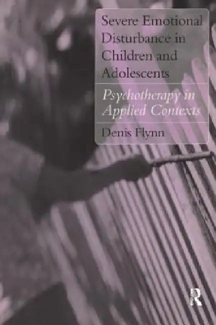 Severe Emotional Disturbance in Children and Adolescents: Psychotherapy in Applied Contexts by Denis Flynn