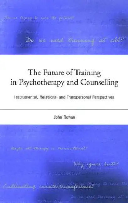 The Future of Training in Psychotherapy and Counselling: Instrumental, Relational and Transpersonal Perspectives by John Rowan