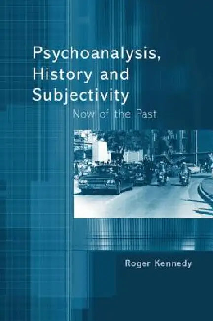 Psychoanalysis, History and Subjectivity: Now of the Past by Roger Kennedy