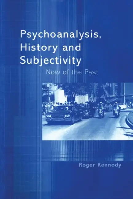 Psychoanalysis, History and Subjectivity: Now of the Past by Roger Kennedy