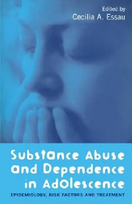 Substance Abuse and Dependence in Adolescence: Epidemiology, Risk Factors and Treatment by Cecilia A. Essau