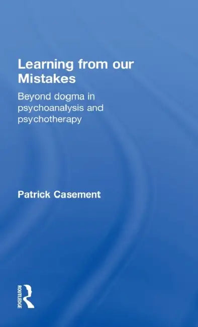 Learning from Our Mistakes: Beyond Dogma in Psychoanalysis and Psychotherapy by Patrick Casement