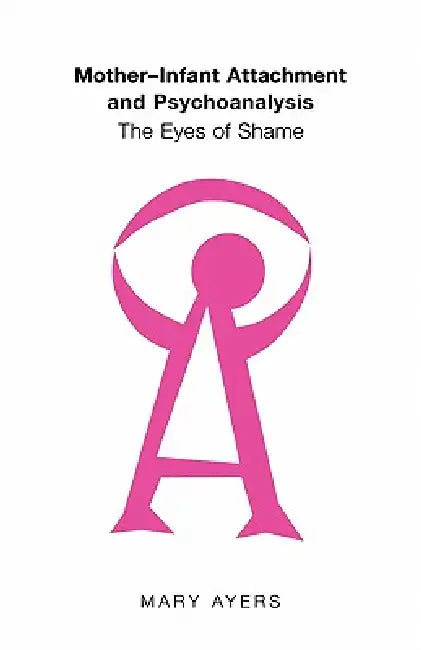 Mother-Infant Attachment and Psychoanalysis: The Eyes of Shame by Mary Y. Ayers