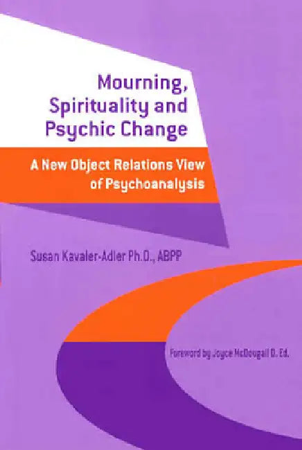 Mourning, Spirituality and Psychic Change: A New Object Relations View of Psychoanalysis by Susan Kavaler-Adler