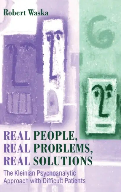 Real People, Real Problems, Real Solutions: The Kleinian Psychoanalytic Approach with Difficult Patients by Robert Waska