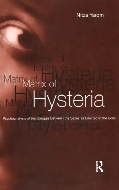 Matrix of Hysteria: Psychoanalysis of the Struggle Between the Sexes Enacted in the Body by Nitza Yarom