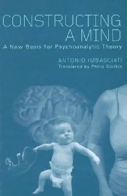 Constructing a Mind: A New Base for Psychoanalytic Theory by Antonio Imbasciati