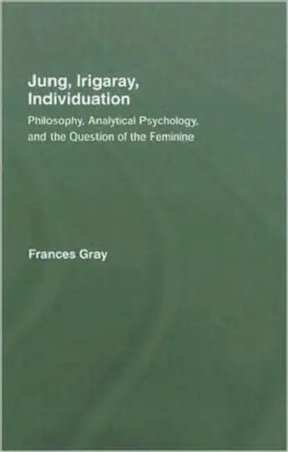 Jung, Irigaray, Individuation: Philosophy, Analytical Psychology, and the Question of the Feminine by Frances Gray