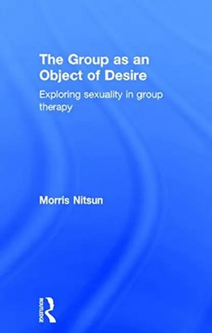 The Group as an Object of Desire: Exploring Sexuality in Group Therapy by Morris Nitsun