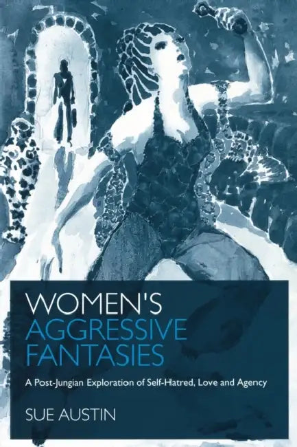 Women's Aggressive Fantasies: A Post-Jungian Exploration of Self-Hatred, Love and Agency by Sue Austin