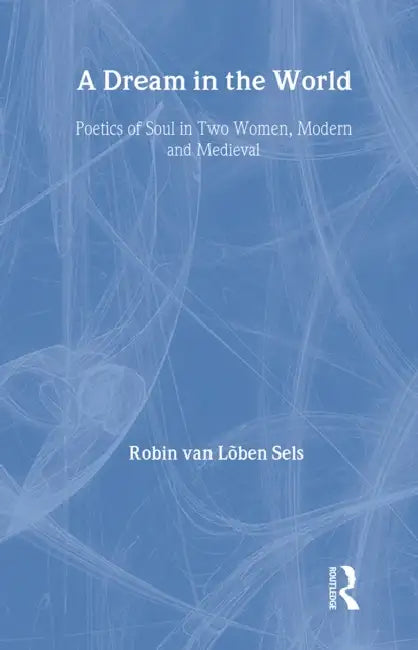 A Dream in the World: Poetics of Soul in Two Women, Modern and Medieval by Robin Van Lõben Sels