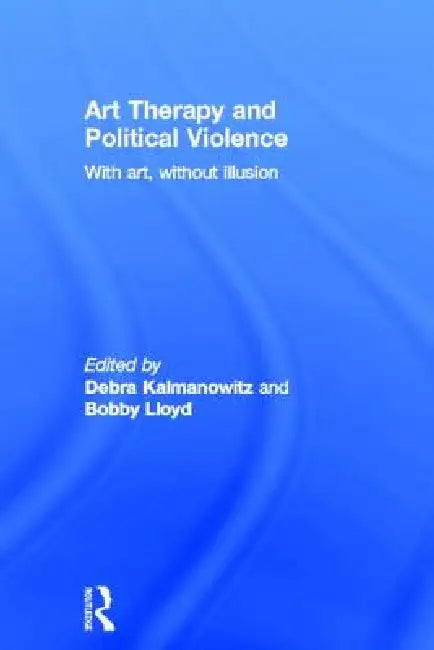 Art Therapy and Political Violence: With Art, Without Illusion by Debra Kalmanowitz