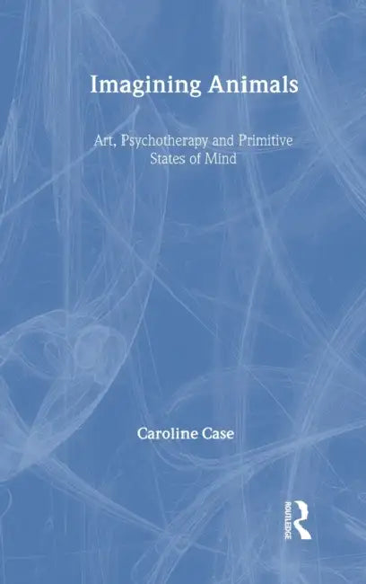Imagining Animals: Art, Psychotherapy and Primitive States of Mind by Caroline Case