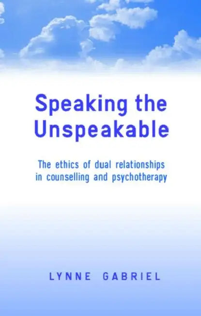 Speaking the Unspeakable: The Ethics of Dual Relationships in Counselling and Psychotherapy by Lynne Gabriel