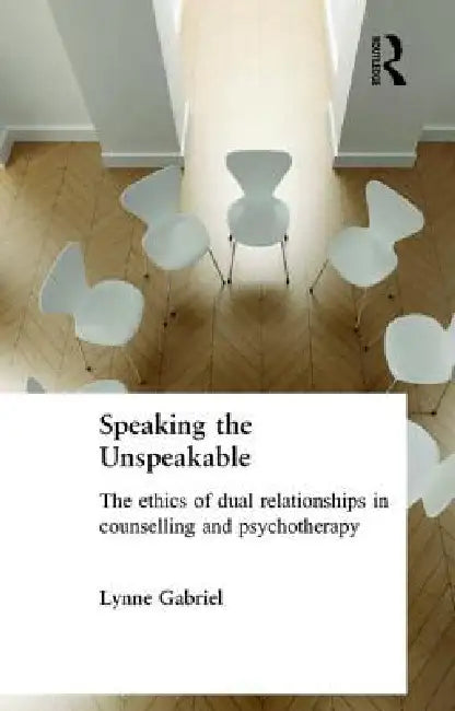 Speaking the Unspeakable: The Ethics of Dual Relationships in Counselling and Psychotherapy by Lynne Gabriel