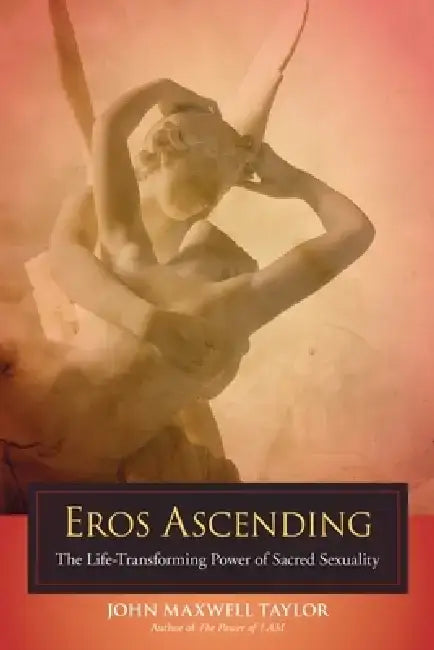 Eros Ascending: The Life-Transforming Power of Sacred Sexuality by John Maxwell Taylor