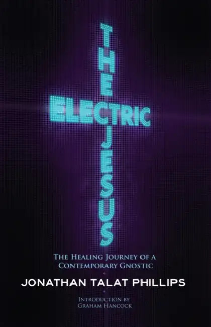 The Electric Jesus: The Healing Journey of a Contemporary Gnostic by Jonathan Talat Phillips, Graham Hancock