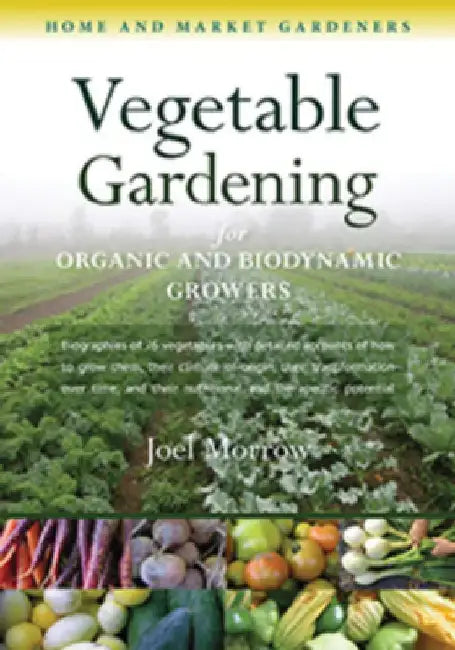 Vegetable Gardening for Organic and Biodynamic Growers: Home and Market Gardeners by Joel Morrow