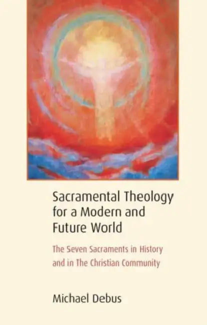 Sacramental Theology for a Modern and Future World: The Seven Sacraments in History and in the Christian Community by Michael Debus, James H. Hindes