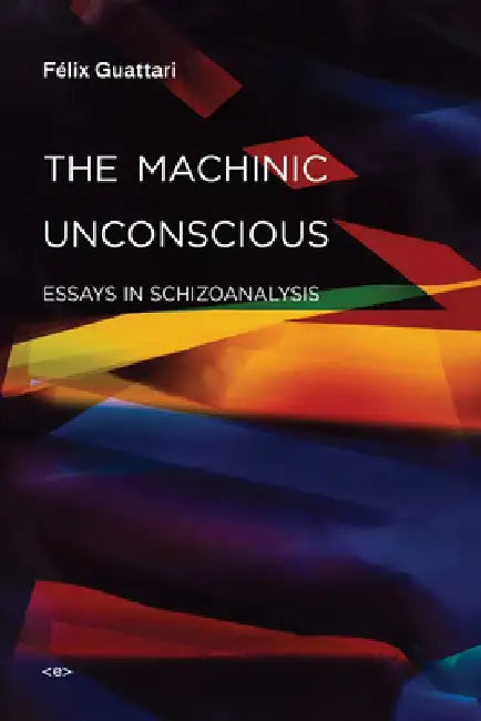 The Machinic Unconscious: Essays in Schizoanalysis by Felix Guattari