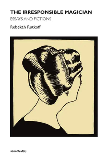 The Irresponsible Magician: Essays and Fictions by Rebekah Rutkoff