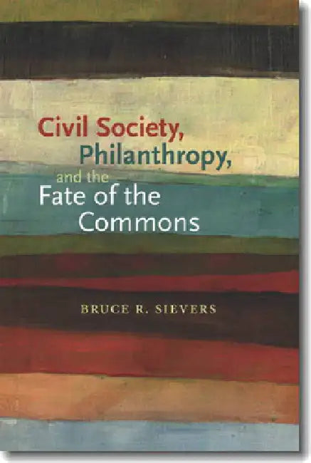 Civil Society, Philanthropy, and the Fate of the Commons by Bruce R. Sievers