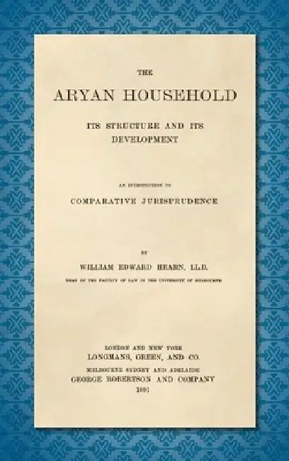 The Aryan Household [1891]: Its Structure and its Development. An Introduction to Comparative Jurisprudence by William Edward Hearn