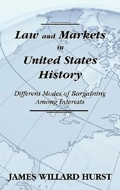 Law and Markets in United States History: Different Modes of Bargaining Among Interests. by James Willard Hurst