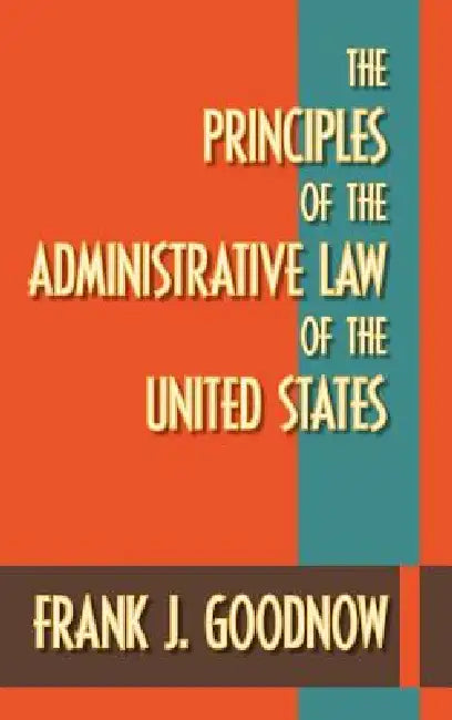 The Principles of the Administrative Law of the United States by Frank J. Goodnow