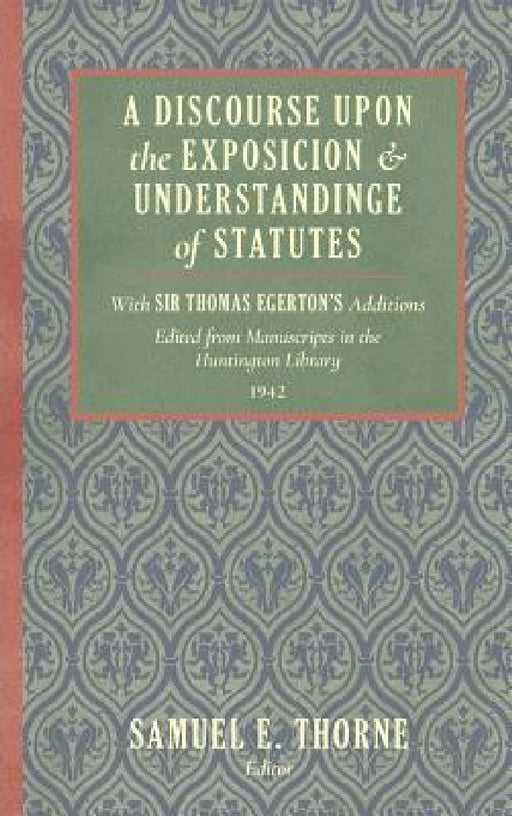 A Discourse Upon the Exposition and Understanding of Statutes: With Sir Thomas Egerton's Additions. Edited From Manuscripts in the Huntington Library by Samuel E. Thorne, Thomas Egerton