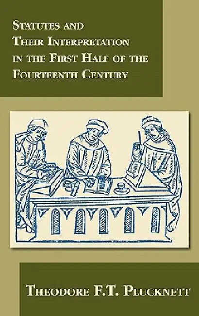 Statutes and Their Interpretation in the First Half of the Fourteenth Century by Theodore F. T. Plucknett