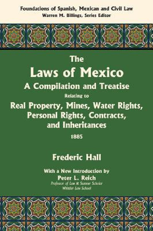 The Laws of Mexico: A Compilation and Treatise Relating to Real Property, Mines, Water Rights, Personal Rights, Contracts, and Inheritance by Frederic Hall