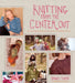 Knitting from the Center Out: An Introduction to Revolutionary Knitting with 28 Modern Projects by Daniel Yuhas