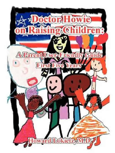 Doctor Howie on Raising Children: A Parent User Friendly Guide for the First Five Years by Howard Lokietz
