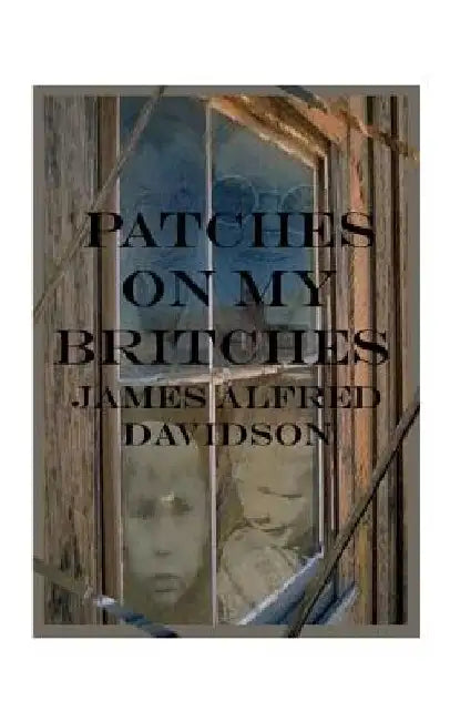 Patches on My Britches: Memories of Growing Up in the Dust Bowl by James Alfred Davidson
