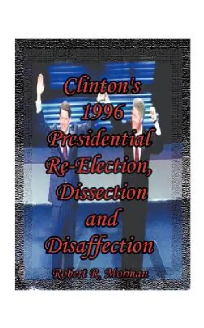 Clinton's 1996 Presidential Re-Election, Dissection and Disaffection by Robert R. Morman