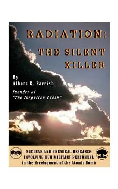 Radiation the Silent Killer: Nuclear and Chemical Research Involving Our Military Personnel in the Development of the Atomic Bomb by Albert G. Parrish
