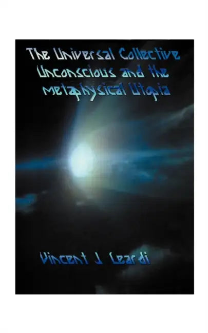 The Universal Collective Unconscious and the Metaphysical Utopia by Vincent J. Leardi