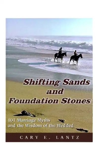 Shifting Sands and Foundation Stones: 101 Marriage Myths and the Wisdom of the Wedded by Cary E. Lantz