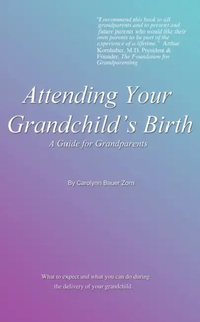 Attending Your Grandchild's Birth: A Guide for Grandparents by Carolynn Bauer Zorn, Arthur Kornhaber