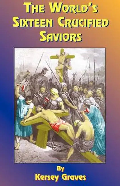 The World's Sixteen Crucified Saviors: Or Christianity Before Christ by Kersey Graves