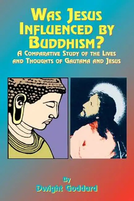 Was Jesus Influenced by Buddhism?: A Comparative Study of the Lives and Thoughts of Gutama and Jesus by Dwight Goddhard