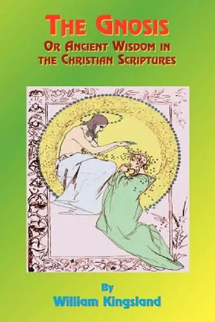 The Gnosis or Ancient Wisdom in the Christian Scriptures: Or the Wisdom in a Mystery by William Kingsland