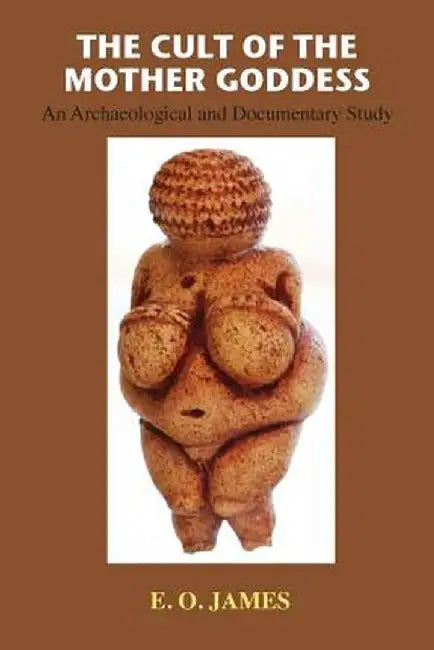 The Cult of the Mother Goddess: An Archaeological and Documentary Study by E. O. James
