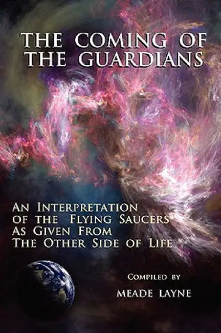 The Coming of the Guardians: An Interpretation of the Flying Saucers as Given from the Other Side of Life by Meade Layne