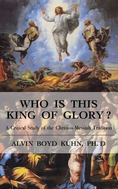 Who is This King of Glory?: A Critical Study of the Christos-Messiah Tradition by Alvin Boyd Kuhn