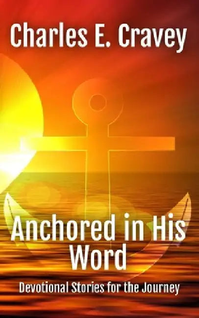 Anchored in His Word: Devotional Stories for the Journey by Charles Edward Cravey