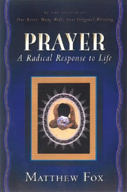 Prayer: A Radical Response to Life by Matthew Fox