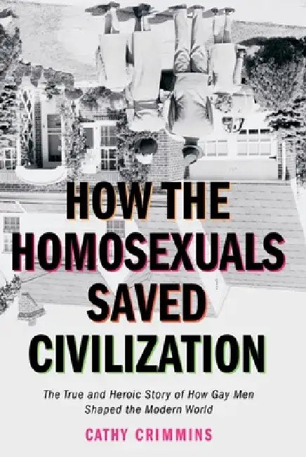 How the Homosexuals Saved Civilization: The True and Heroic Story of How Gay Men Shaped the Modern World by Cathy Crimmins